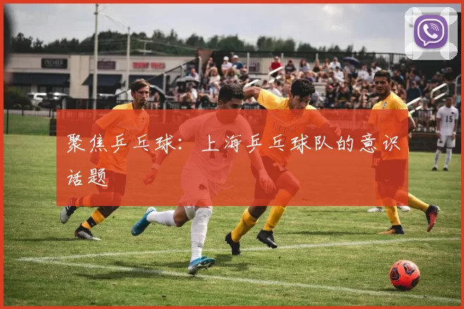 聚焦乒乓球：上海乒乓球队的意识话题