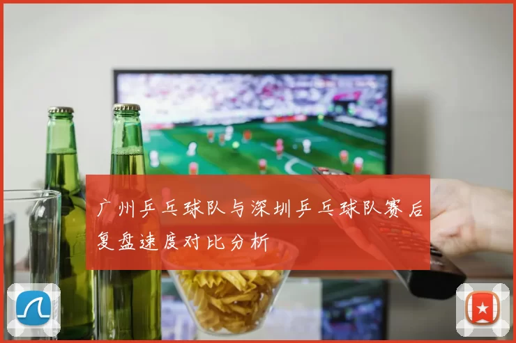 广州乒乓球队与深圳乒乓球队赛后复盘速度对比分析