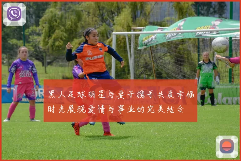 黑人足球明星与妻子携手共度幸福时光展现爱情与事业的完美结合