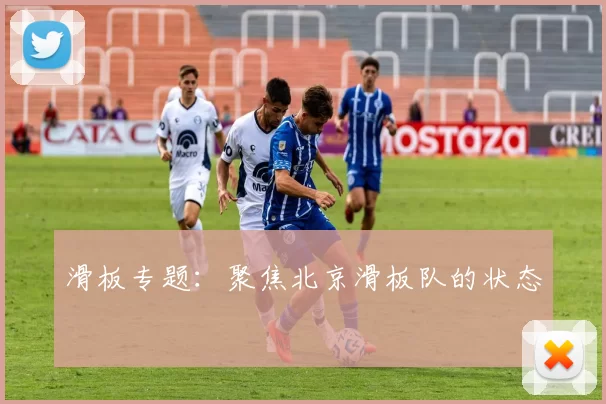 滑板专题：聚焦北京滑板队的状态