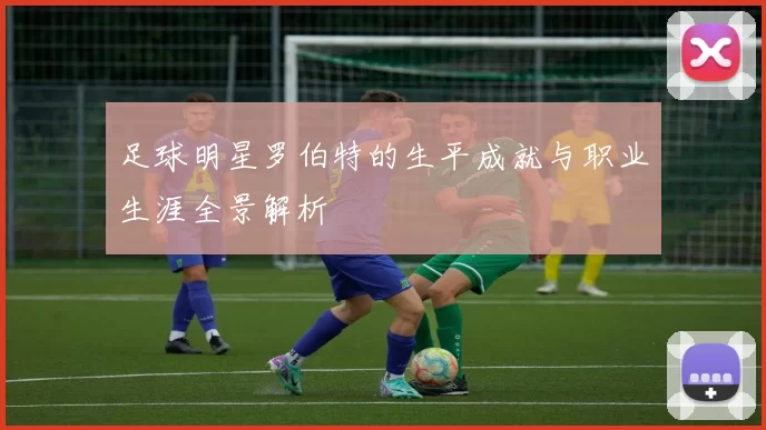 足球明星罗伯特的生平成就与职业生涯全景解析