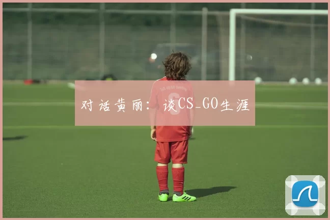 对话黄丽：谈CS_GO生涯