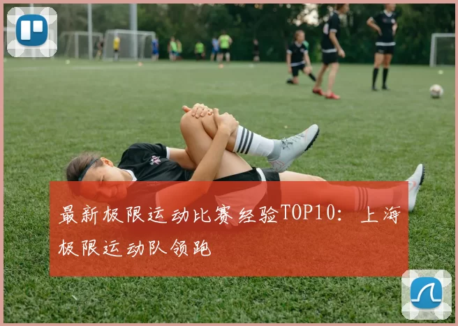 最新极限运动比赛经验TOP10：上海极限运动队领跑