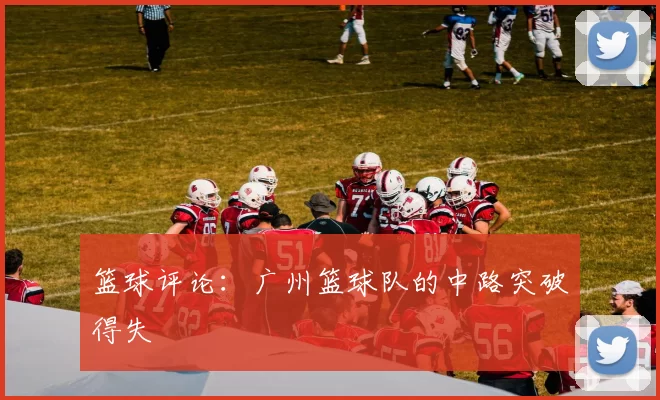 篮球评论：广州篮球队的中路突破得失