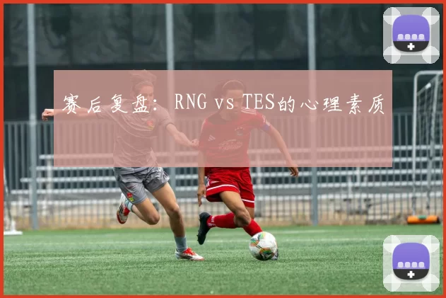 赛后复盘：RNG vs TES的心理素质