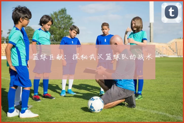 篮球巨献：探秘武汉篮球队的战术