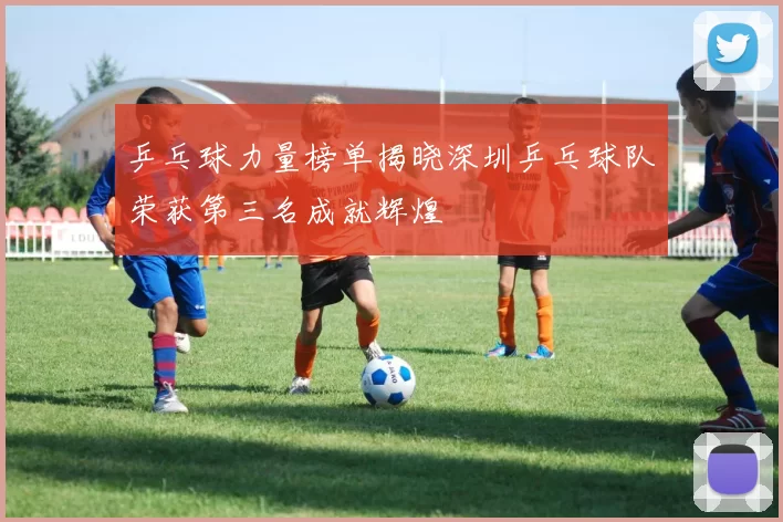 乒乓球力量榜单揭晓深圳乒乓球队荣获第三名成就辉煌