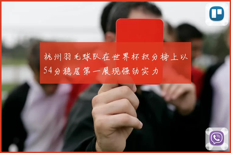 杭州羽毛球队在世界杯积分榜上以54分稳居第一展现强劲实力